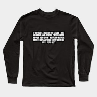 If you just work on stuff that you like and you’re passionate about Long Sleeve T-Shirt